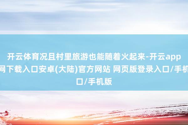开云体育况且村里旅游也能随着火起来-开云app官网下载入口安卓(大陆)官方网站 网页版登录入口/手机版