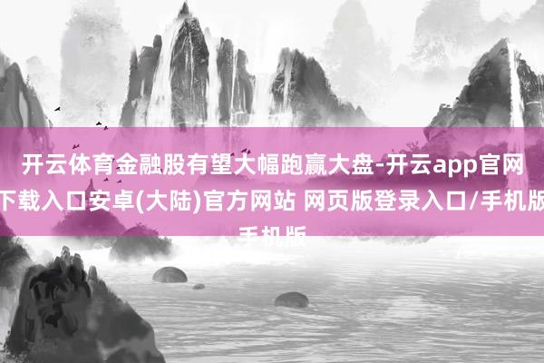 开云体育金融股有望大幅跑赢大盘-开云app官网下载入口安卓(大陆)官方网站 网页版登录入口/手机版