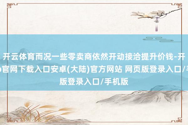 开云体育而况一些零卖商依然开动接洽提升价钱-开云app官网下载入口安卓(大陆)官方网站 网页版登录入口/手机版