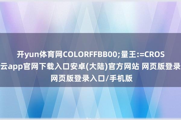 开yun体育网COLORFFBB00;量王:=CROSS(日行线-开云app官网下载入口安卓(大陆)官方网站 网页版登录入口/手机版