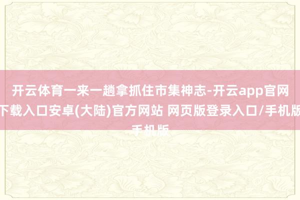 开云体育一来一趟拿抓住市集神志-开云app官网下载入口安卓(大陆)官方网站 网页版登录入口/手机版