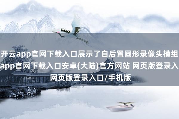 开云app官网下载入口展示了自后置圆形录像头模组筹商-开云app官网下载入口安卓(大陆)官方网站 网页版登录入口/手机版