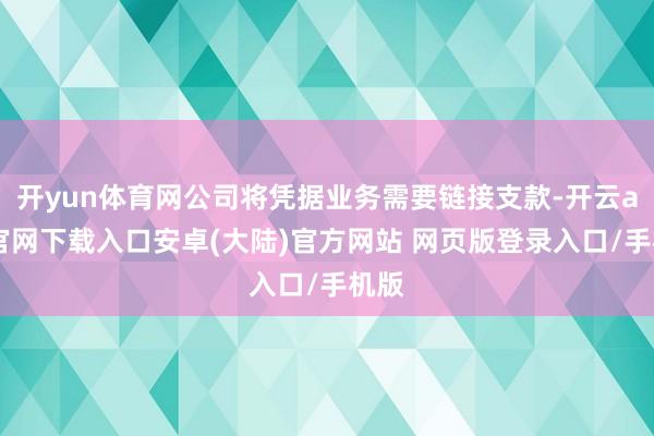 开yun体育网公司将凭据业务需要链接支款-开云app官网下载入口安卓(大陆)官方网站 网页版登录入口/手机版