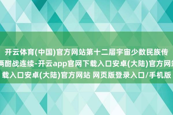 开云体育(中国)官方网站第十二届宇宙少数民族传统体育畅通会多个技俩酣战连续-开云app官网下载入口安卓(大陆)官方网站 网页版登录入口/手机版