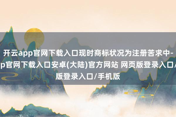 开云app官网下载入口现时商标状况为注册苦求中-开云app官网下载入口安卓(大陆)官方网站 网页版登录入口/手机版