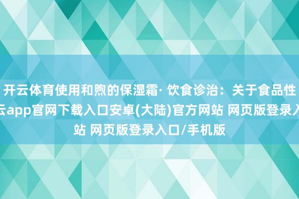 开云体育使用和煦的保湿霜· 饮食诊治：关于食品性敏敏原-开云app官网下载入口安卓(大陆)官方网站 网页版登录入口/手机版