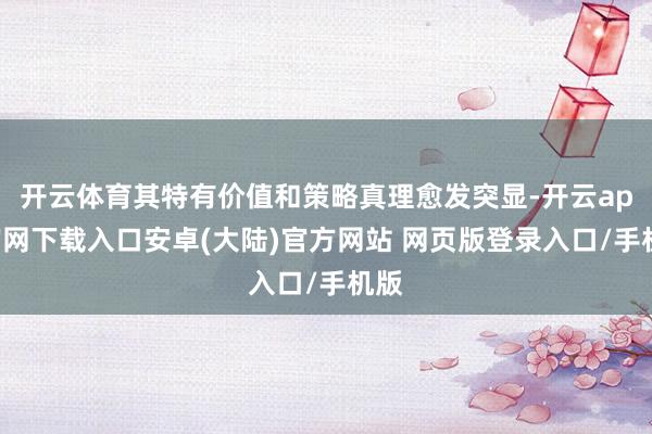 开云体育其特有价值和策略真理愈发突显-开云app官网下载入口安卓(大陆)官方网站 网页版登录入口/手机版