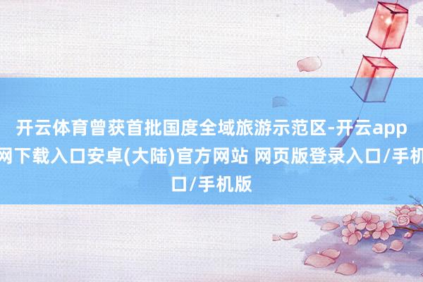 开云体育曾获首批国度全域旅游示范区-开云app官网下载入口安卓(大陆)官方网站 网页版登录入口/手机版