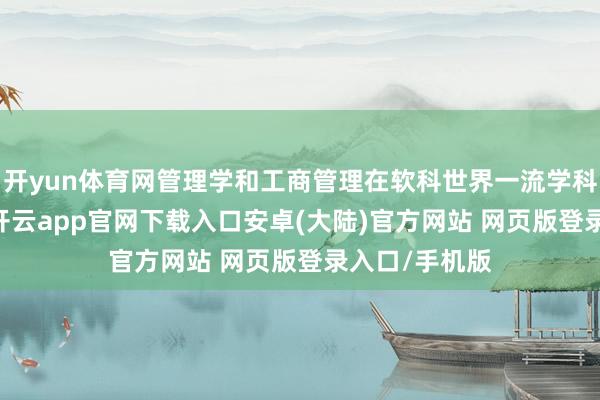 开yun体育网管理学和工商管理在软科世界一流学科排行前100-开云app官网下载入口安卓(大陆)官方网站 网页版登录入口/手机版