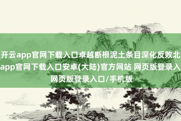 开云app官网下载入口卓越断根泥土条目深化反败北构兵-开云app官网下载入口安卓(大陆)官方网站 网页版登录入口/手机版