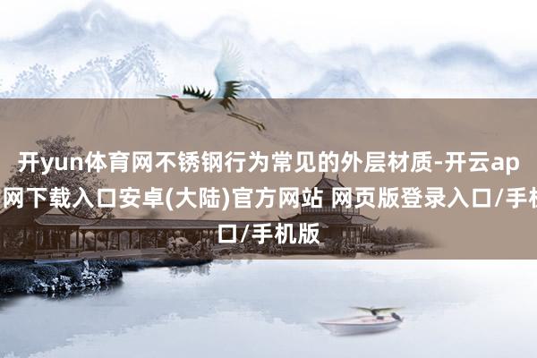开yun体育网不锈钢行为常见的外层材质-开云app官网下载入口安卓(大陆)官方网站 网页版登录入口/手机版