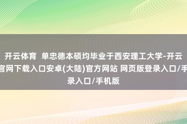 开云体育  单忠德本硕均毕业于西安理工大学-开云app官网下载入口安卓(大陆)官方网站 网页版登录入口/手机版
