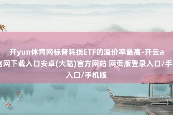 开yun体育网标普耗损ETF的溢价率最高-开云app官网下载入口安卓(大陆)官方网站 网页版登录入口/手机版