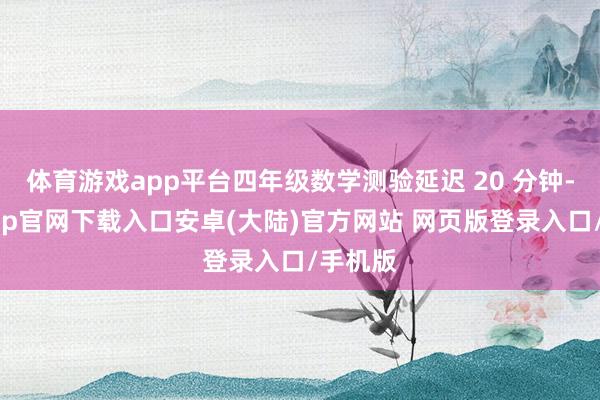 体育游戏app平台四年级数学测验延迟 20 分钟-开云app官网下载入口安卓(大陆)官方网站 网页版登录入口/手机版