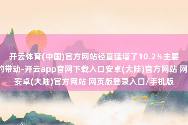 开云体育(中国)官方网站径直猛增了10.2%主要因为一是有春运数据的带动-开云app官网下载入口安卓(大陆)官方网站 网页版登录入口/手机版