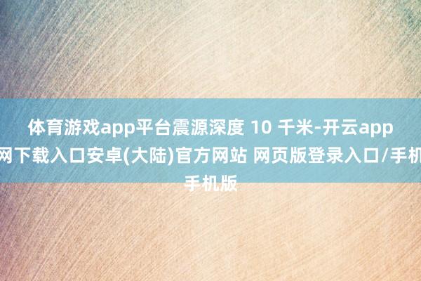 体育游戏app平台震源深度 10 千米-开云app官网下载入口安卓(大陆)官方网站 网页版登录入口/手机版