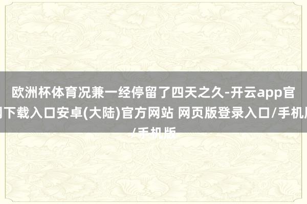 欧洲杯体育况兼一经停留了四天之久-开云app官网下载入口安卓(大陆)官方网站 网页版登录入口/手机版