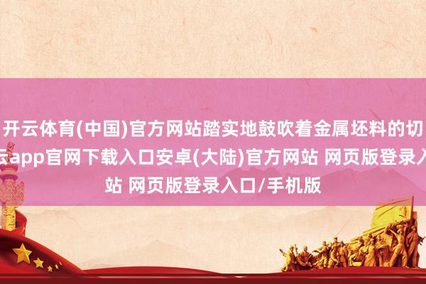开云体育(中国)官方网站踏实地鼓吹着金属坯料的切削经由-开云app官网下载入口安卓(大陆)官方网站 网页版登录入口/手机版