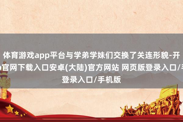 体育游戏app平台与学弟学妹们交换了关连形貌-开云app官网下载入口安卓(大陆)官方网站 网页版登录入口/手机版