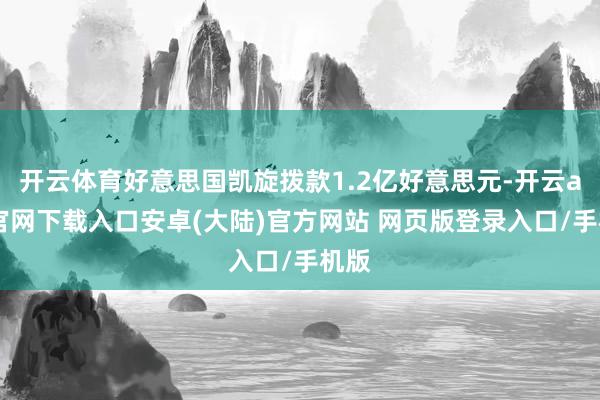 开云体育好意思国凯旋拨款1.2亿好意思元-开云app官网下载入口安卓(大陆)官方网站 网页版登录入口/手机版