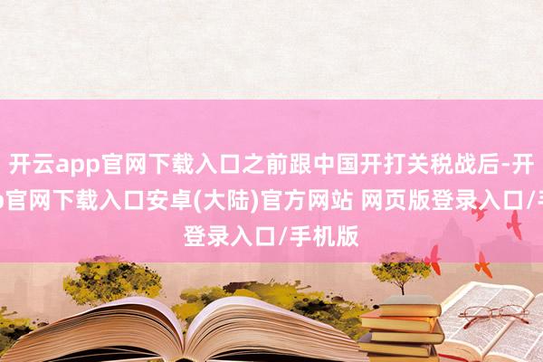 开云app官网下载入口之前跟中国开打关税战后-开云app官网下载入口安卓(大陆)官方网站 网页版登录入口/手机版