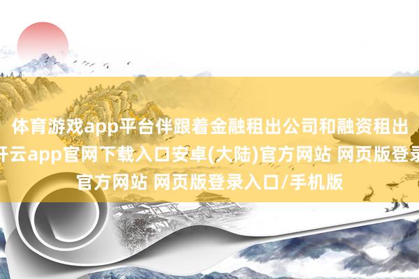体育游戏app平台伴跟着金融租出公司和融资租出公司的转型-开云app官网下载入口安卓(大陆)官方网站 网页版登录入口/手机版