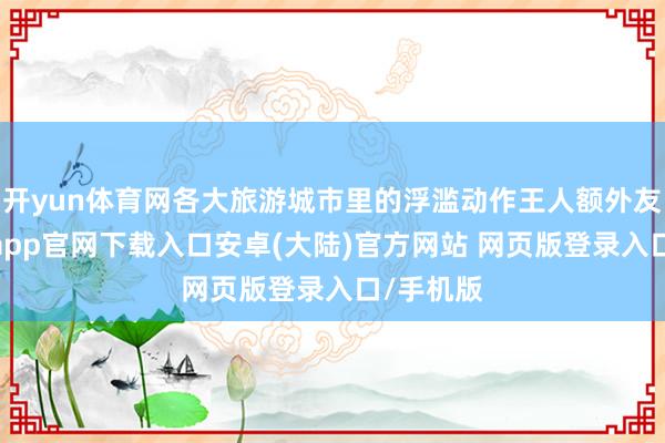 开yun体育网各大旅游城市里的浮滥动作王人额外友好-开云app官网下载入口安卓(大陆)官方网站 网页版登录入口/手机版