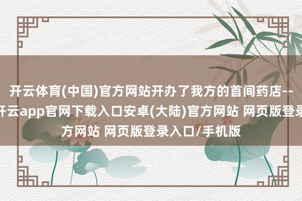 开云体育(中国)官方网站开办了我方的首间药店--中法大药店-开云app官网下载入口安卓(大陆)官方网站 网页版登录入口/手机版