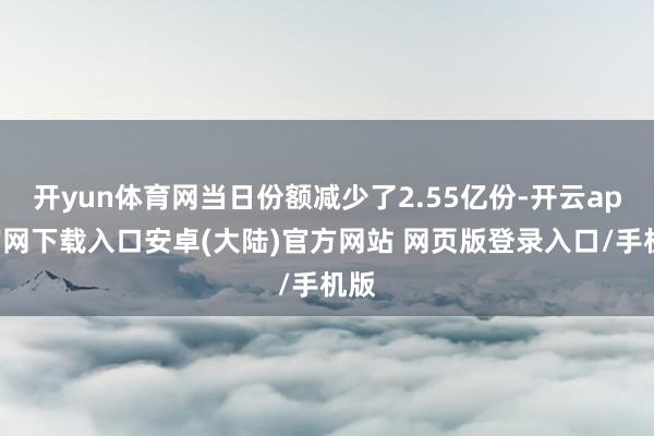 开yun体育网当日份额减少了2.55亿份-开云app官网下载入口安卓(大陆)官方网站 网页版登录入口/手机版