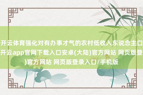 开云体育强化对有办事才气的农村低收入东说念主口的斥地式帮扶-开云app官网下载入口安卓(大陆)官方网站 网页版登录入口/手机版