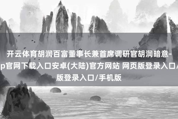 开云体育　　胡润百富董事长兼首席调研官胡润暗意-开云app官网下载入口安卓(大陆)官方网站 网页版登录入口/手机版