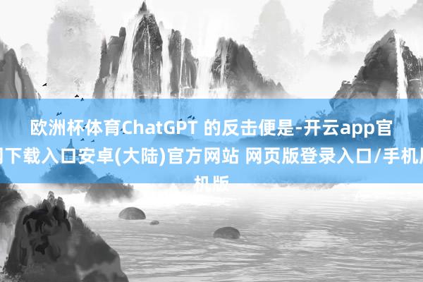 欧洲杯体育ChatGPT 的反击便是-开云app官网下载入口安卓(大陆)官方网站 网页版登录入口/手机版