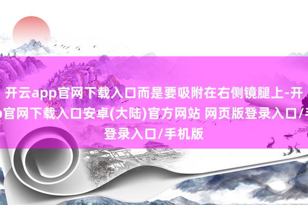 开云app官网下载入口而是要吸附在右侧镜腿上-开云app官网下载入口安卓(大陆)官方网站 网页版登录入口/手机版
