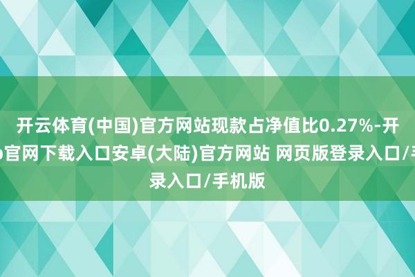 开云体育(中国)官方网站现款占净值比0.27%-开云app官网下载入口安卓(大陆)官方网站 网页版登录入口/手机版