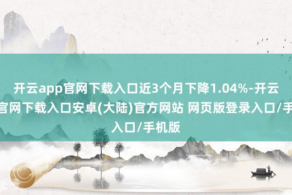 开云app官网下载入口近3个月下降1.04%-开云app官网下载入口安卓(大陆)官方网站 网页版登录入口/手机版