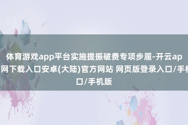 体育游戏app平台实施提振破费专项步履-开云app官网下载入口安卓(大陆)官方网站 网页版登录入口/手机版