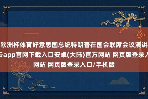 欧洲杯体育好意思国总统特朗普在国会联席会议演讲中暗意-开云app官网下载入口安卓(大陆)官方网站 网页版登录入口/手机版