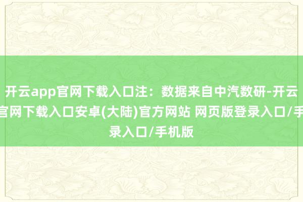开云app官网下载入口注：数据来自中汽数研-开云app官网下载入口安卓(大陆)官方网站 网页版登录入口/手机版