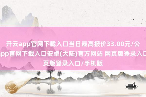开云app官网下载入口当日最高报价33.00元/公斤-开云app官网下载入口安卓(大陆)官方网站 网页版登录入口/手机版