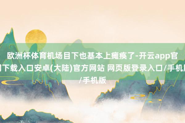 欧洲杯体育机场目下也基本上瘫痪了-开云app官网下载入口安卓(大陆)官方网站 网页版登录入口/手机版