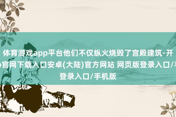 体育游戏app平台他们不仅纵火烧毁了宫殿建筑-开云app官网下载入口安卓(大陆)官方网站 网页版登录入口/手机版