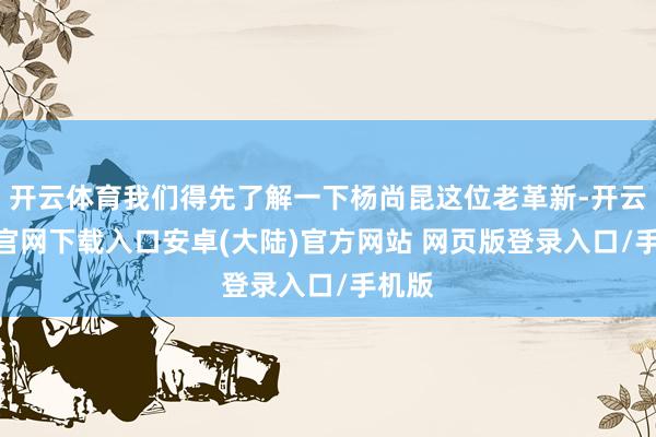 开云体育我们得先了解一下杨尚昆这位老革新-开云app官网下载入口安卓(大陆)官方网站 网页版登录入口/手机版