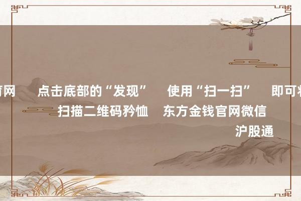 开yun体育网 点击底部的“发现” 使用“扫一扫” 即可将网页共享至一又友圈 扫描二维码矜恤 东方金钱官网微信 沪股通 深股通