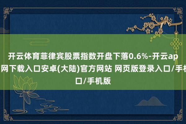 开云体育菲律宾股票指数开盘下落0.6%-开云app官网下载入口安卓(大陆)官方网站 网页版登录入口/手机版