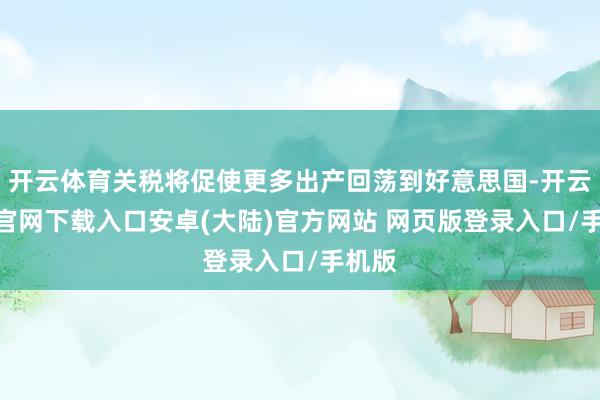 开云体育关税将促使更多出产回荡到好意思国-开云app官网下载入口安卓(大陆)官方网站 网页版登录入口/手机版