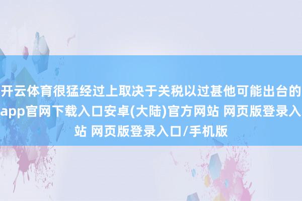 开云体育很猛经过上取决于关税以过甚他可能出台的战略-开云app官网下载入口安卓(大陆)官方网站 网页版登录入口/手机版