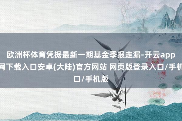 欧洲杯体育凭据最新一期基金季报走漏-开云app官网下载入口安卓(大陆)官方网站 网页版登录入口/手机版