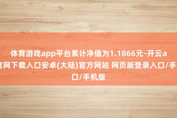 体育游戏app平台累计净值为1.1866元-开云app官网下载入口安卓(大陆)官方网站 网页版登录入口/手机版