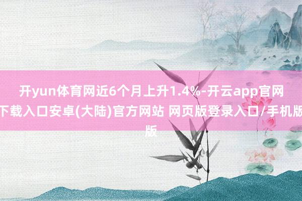 开yun体育网近6个月上升1.4%-开云app官网下载入口安卓(大陆)官方网站 网页版登录入口/手机版