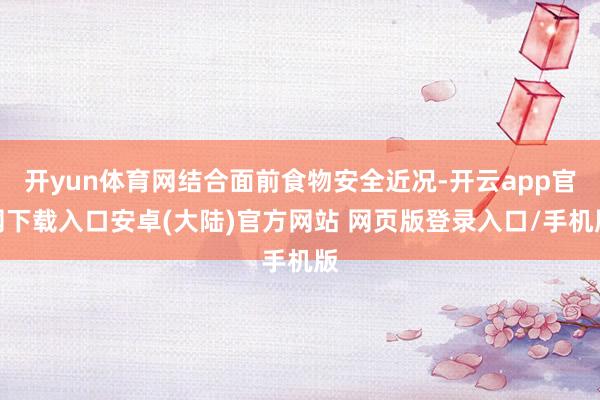 开yun体育网结合面前食物安全近况-开云app官网下载入口安卓(大陆)官方网站 网页版登录入口/手机版